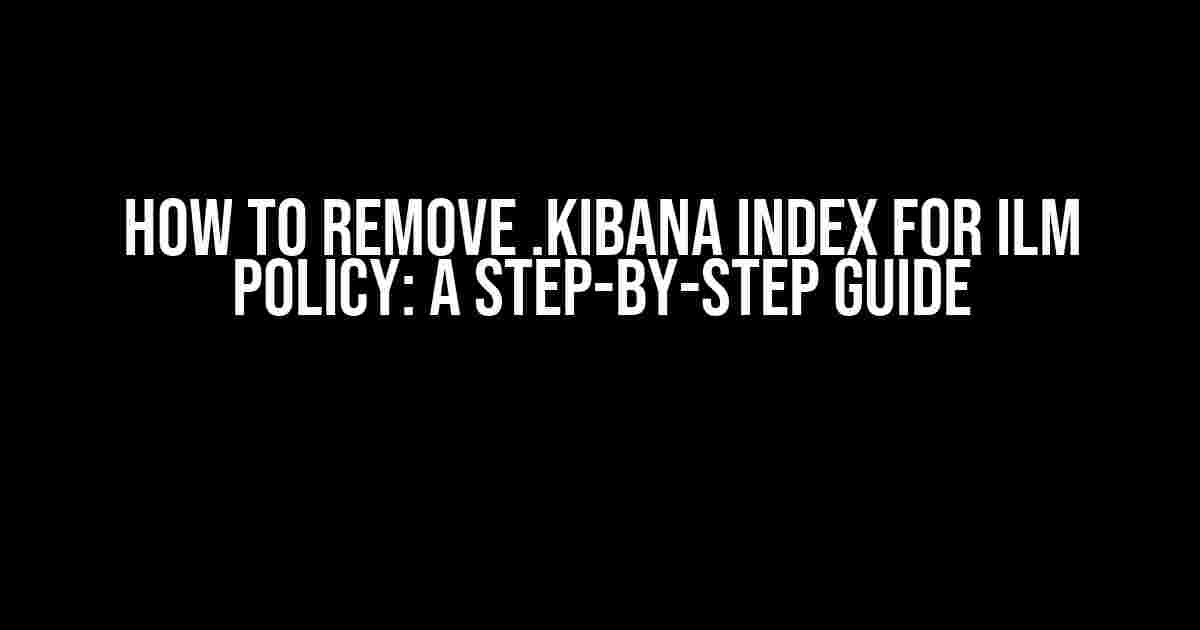 How to Remove .kibana Index for ILM Policy: A Step-by-Step Guide