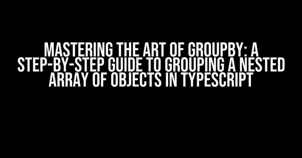 Mastering the Art of GroupBy: A Step-by-Step Guide to Grouping a Nested Array of Objects in TypeScript