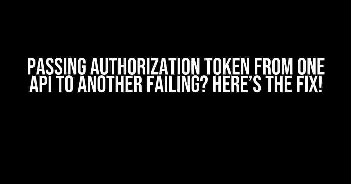 Passing Authorization Token from One API to Another Failing? Here’s the Fix!