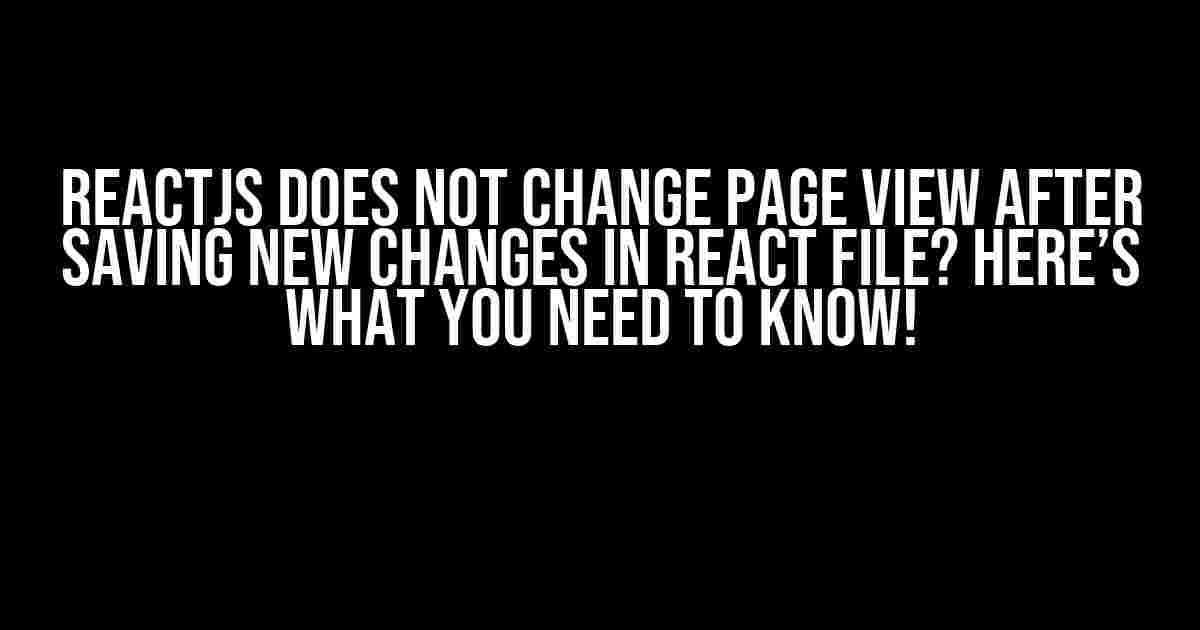 ReactJS Does Not Change Page View After Saving New Changes in React File? Here’s What You Need to Know!