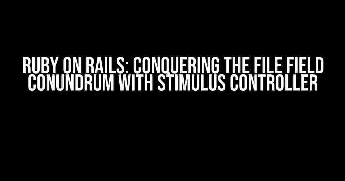 Ruby on Rails: Conquering the File Field Conundrum with Stimulus Controller