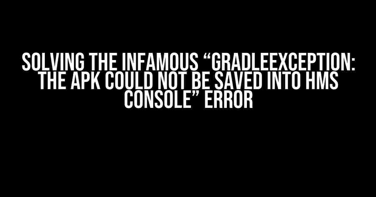 Solving the Infamous “GradleException: The APK could not be saved into HMS console” Error