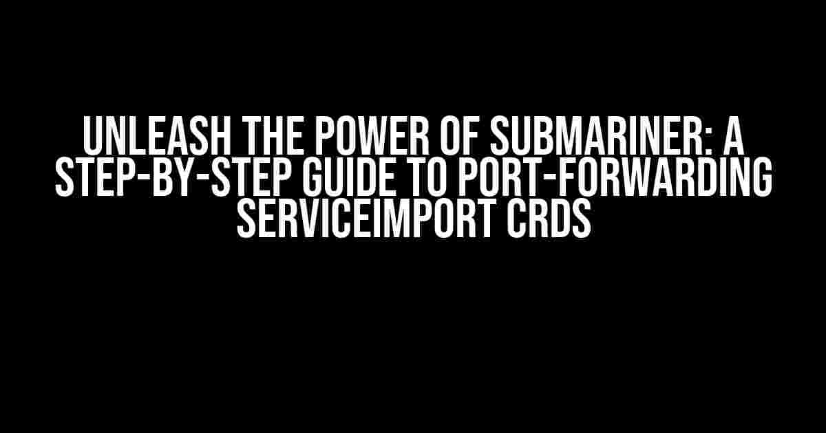 Unleash the Power of Submariner: A Step-by-Step Guide to Port-Forwarding ServiceImport CRDs