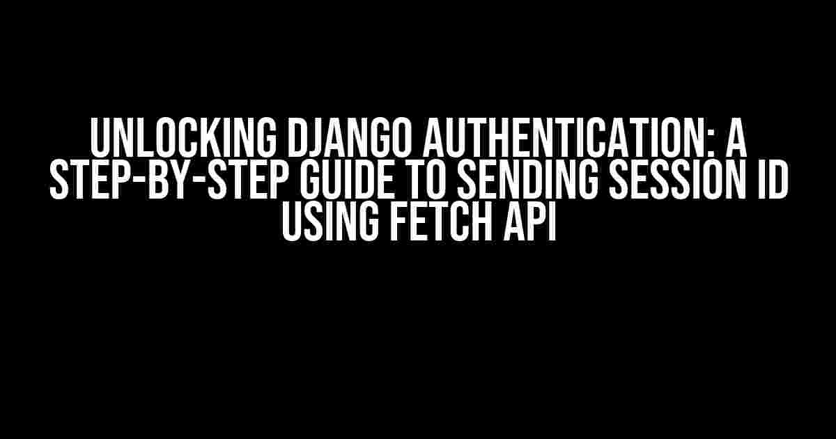 Unlocking Django Authentication: A Step-by-Step Guide to Sending Session ID using Fetch API