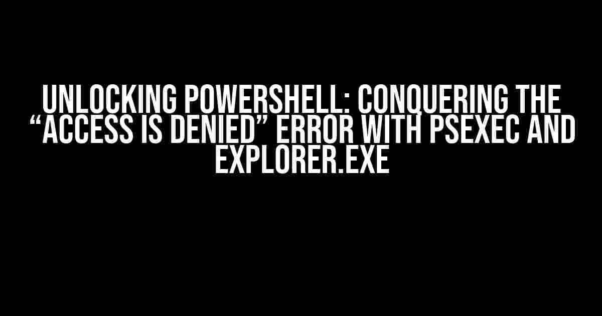 Unlocking PowerShell: Conquering the “Access is Denied” Error with PsExec and Explorer.exe